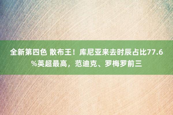 全新第四色 散布王！库尼亚来去时辰占比77.6%英超最高，范迪克、罗梅罗前三