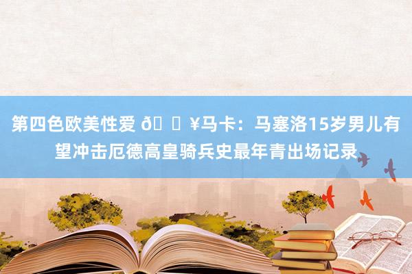 第四色欧美性爱 🔥马卡:马塞洛15岁男儿有望冲击厄德高皇骑兵史最年青出场记录