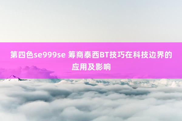 第四色se999se 筹商泰西BT技巧在科技边界的应用及影响