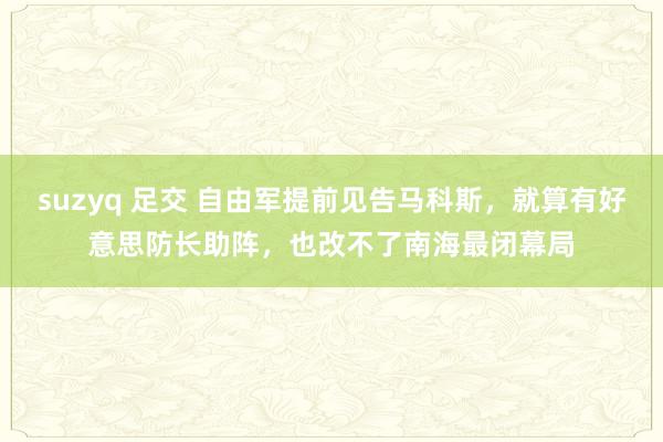 suzyq 足交 自由军提前见告马科斯,就算有好意思防长助阵,也改不了南海最闭幕局