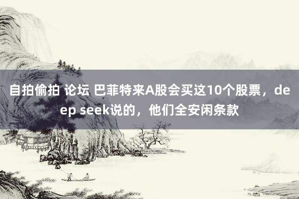 自拍偷拍 论坛 巴菲特来A股会买这10个股票,deep seek说的,他们全安闲条款