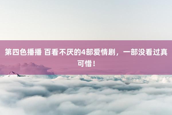第四色播播 百看不厌的4部爱情剧,一部没看过真可惜!