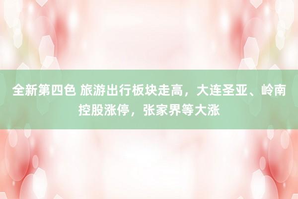 全新第四色 旅游出行板块走高，大连圣亚、岭南控股涨停，张家界等大涨