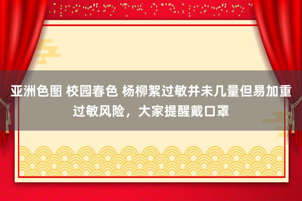 亚洲色图 校园春色 杨柳絮过敏并未几量但易加重过敏风险,大家提醒戴口罩