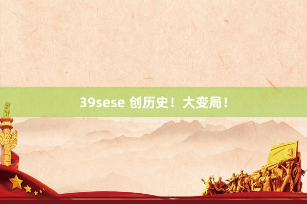39sese 创历史!大变局!