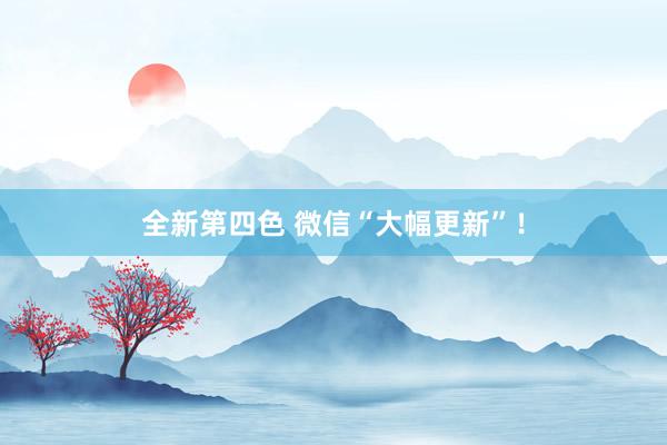 全新第四色 微信“大幅更新”!
