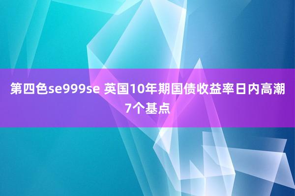 第四色se999se 英国10年期国债收益率日内高潮7个基点