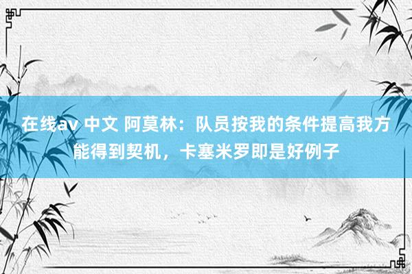 在线av 中文 阿莫林:队员按我的条件提高我方能得到契机,卡塞米罗即是好例子