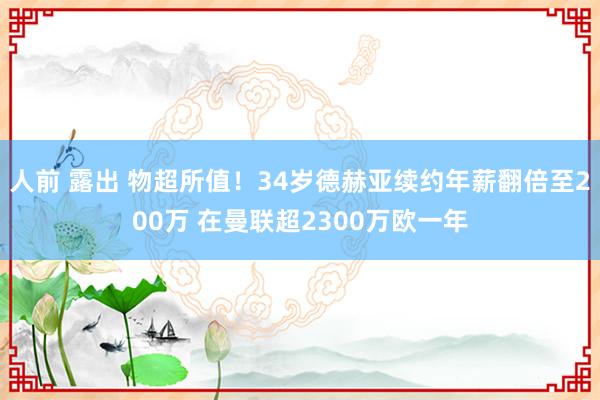 人前 露出 物超所值!34岁德赫亚续约年薪翻倍至200万 在曼联超2300万欧一年