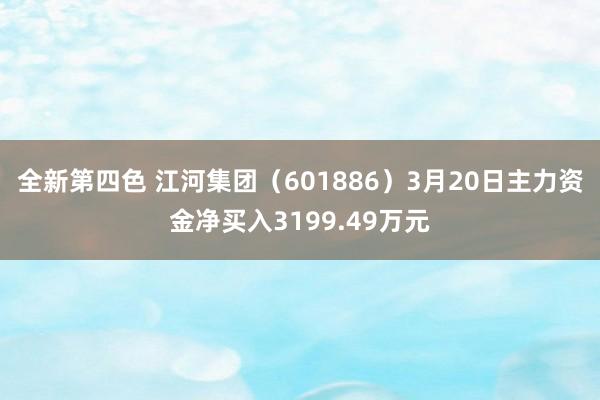 全新第四色 江河集团(601886)3月20日主力资金净买入3199.49万元