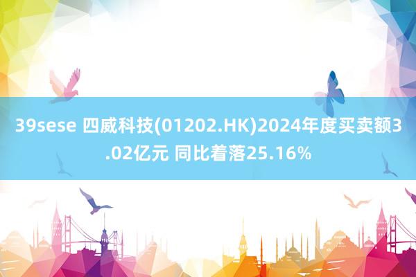 39sese 四威科技(01202.HK)2024年度买卖额3.02亿元 同比着落25.16%