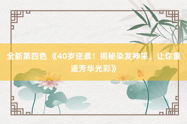 全新第四色 《40岁逆袭!揭秘染发神采,让你重返芳华光彩》
