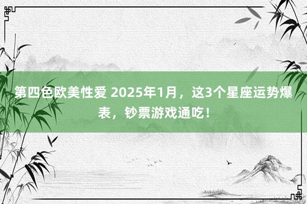 第四色欧美性爱 2025年1月,这3个星座运势爆表,钞票游戏通吃!