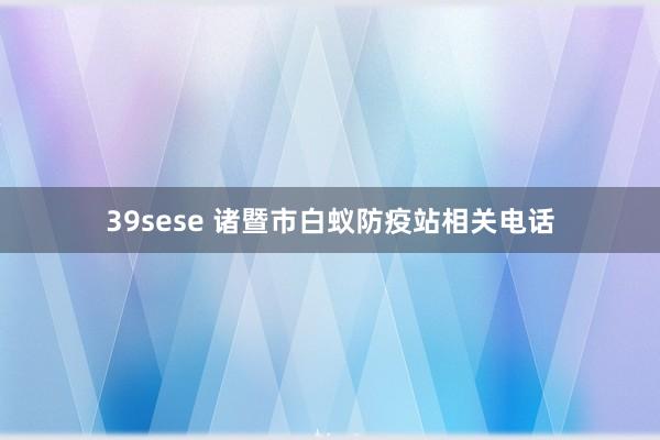 39sese 诸暨市白蚁防疫站相关电话