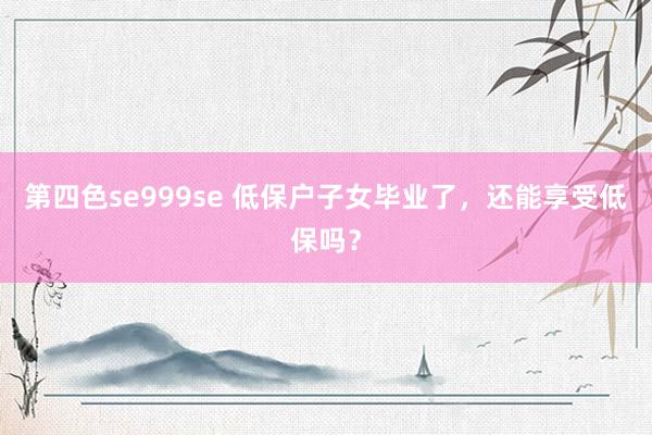 第四色se999se 低保户子女毕业了,还能享受低保吗?