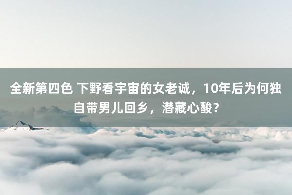 全新第四色 下野看宇宙的女老诚,10年后为何独自带男儿回乡,潜藏心酸?