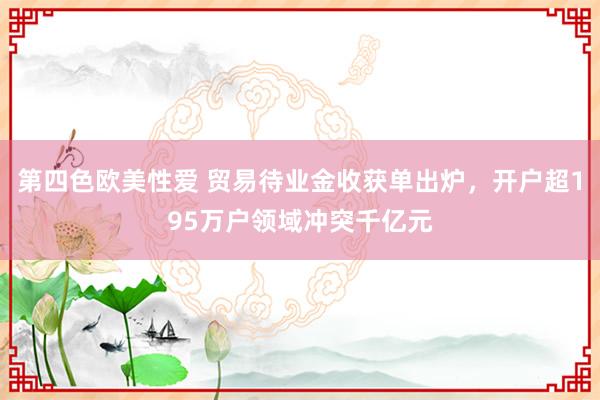 第四色欧美性爱 贸易待业金收获单出炉,开户超195万户领域冲突千亿元