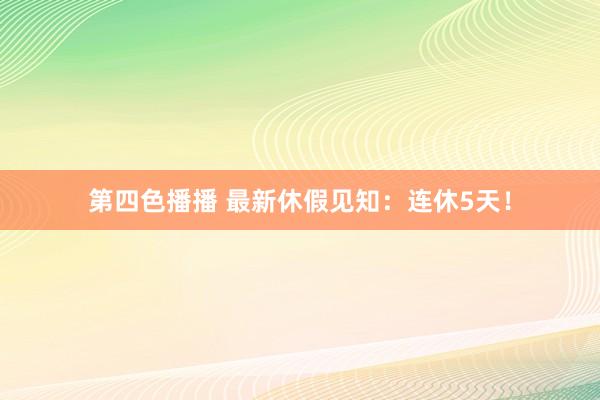 第四色播播 最新休假见知:连休5天!