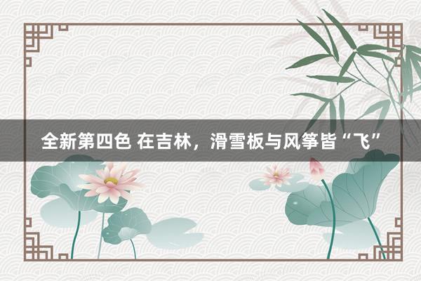 全新第四色 在吉林,滑雪板与风筝皆“飞”