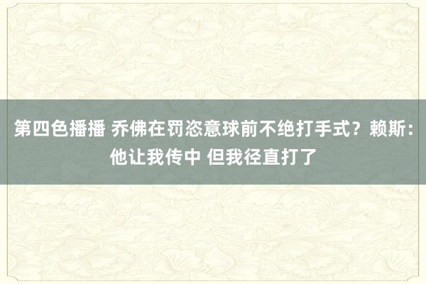 第四色播播 乔佛在罚恣意球前不绝打手式?赖斯:他让我传中 但我径直打了
