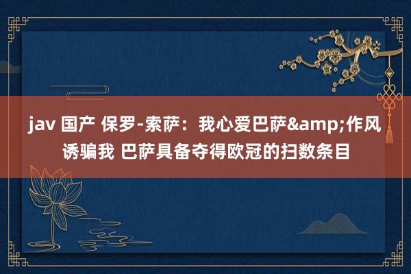 jav 国产 保罗-索萨:我心爱巴萨&作风诱骗我 巴萨具备夺得欧冠的扫数条目
