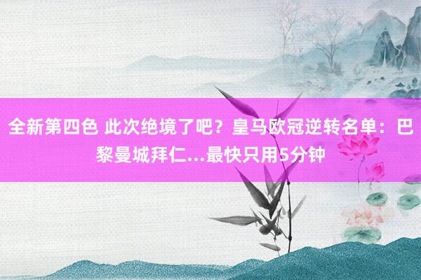 全新第四色 此次绝境了吧?皇马欧冠逆转名单:巴黎曼城拜仁...最快只用5分钟