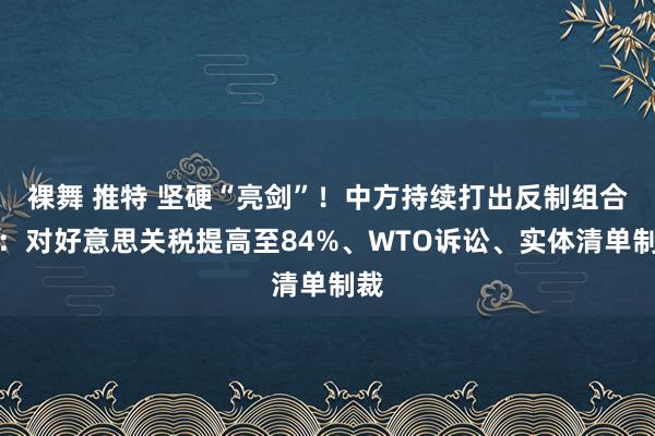 裸舞 推特 坚硬“亮剑”!中方持续打出反制组合拳:对好意思关税提高至84%、WTO诉讼、实体清单制裁