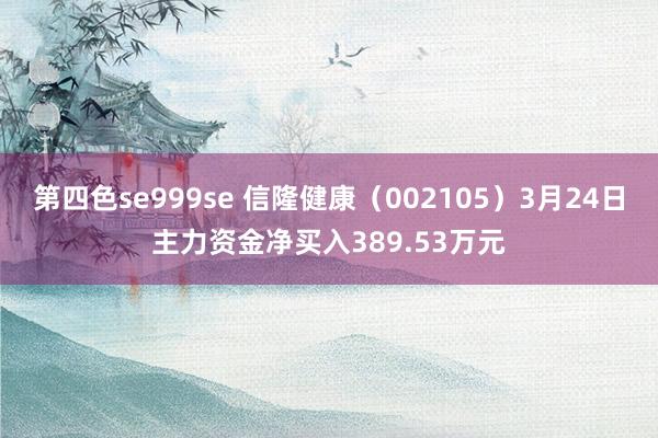 第四色se999se 信隆健康(002105)3月24日主力资金净买入389.53万元