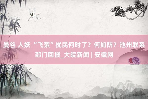 曼谷 人妖 “飞絮”扰民何时了?何如防?池州联系部门回报_大皖新闻 | 安徽网