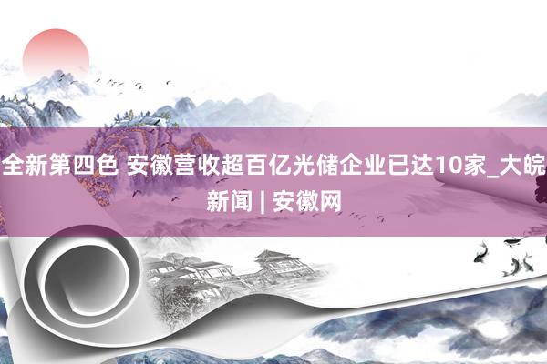全新第四色 安徽营收超百亿光储企业已达10家_大皖新闻 | 安徽网