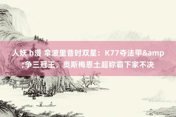 人妖 h漫 拿波里昔时双星:K77夺法甲&争三冠王,奥斯梅恩土超称霸下家不决