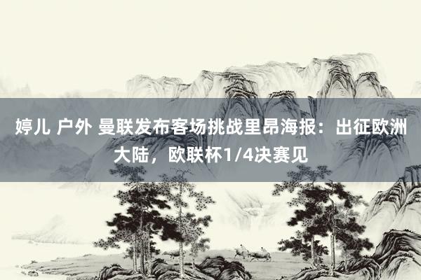 婷儿 户外 曼联发布客场挑战里昂海报:出征欧洲大陆,欧联杯1/4决赛见