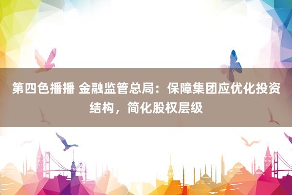 第四色播播 金融监管总局:保障集团应优化投资结构,简化股权层级