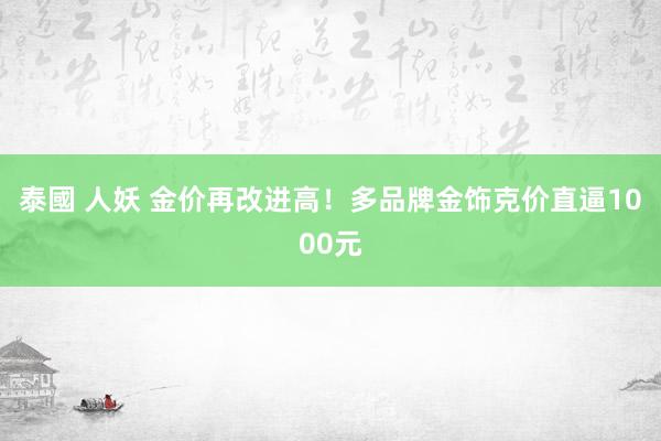 泰國 人妖 金价再改进高!多品牌金饰克价直逼1000元