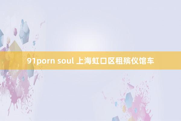91porn soul 上海虹口区租殡仪馆车