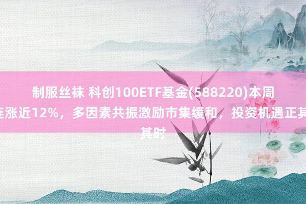 制服丝袜 科创100ETF基金(588220)本周4连涨近12%,多因素共振激励市集缓和,投资机遇正其时