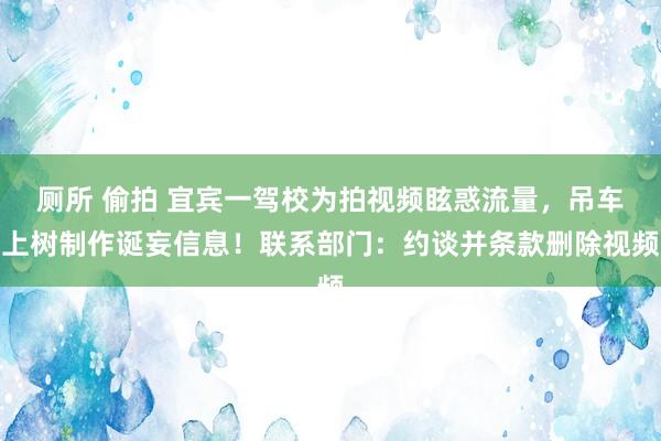 厕所 偷拍 宜宾一驾校为拍视频眩惑流量,吊车上树制作诞妄信息!联系部门:约谈并条款删除视频