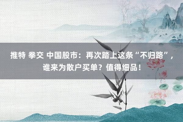 推特 拳交 中国股市:再次踏上这条“不归路”,谁来为散户买单?值得细品!