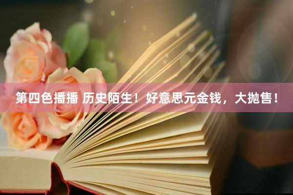 第四色播播 历史陌生!好意思元金钱,大抛售!