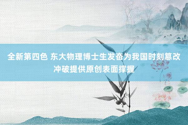 全新第四色 东大物理博士生发奋为我国时刻篡改冲破提供原创表面撑握