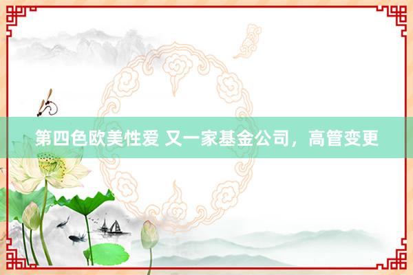 第四色欧美性爱 又一家基金公司,高管变更