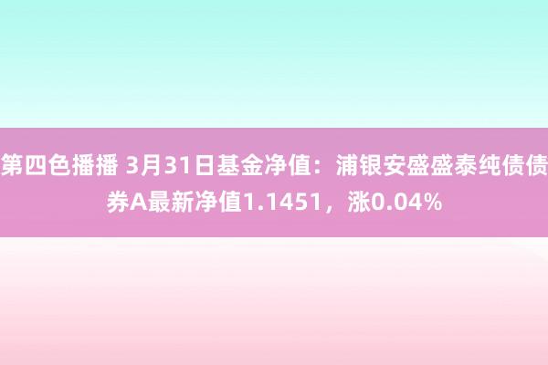 第四色播播 3月31日基金净值:浦银安盛盛泰纯债债券A最新净值1.1451,涨0.04%