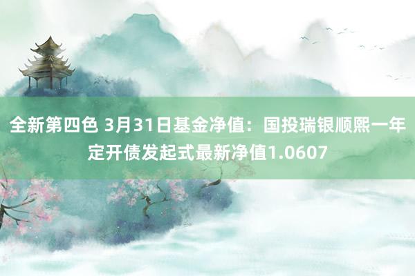 全新第四色 3月31日基金净值:国投瑞银顺熙一年定开债发起式最新净值1.0607