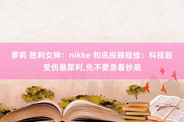 萝莉 胜利女神:nikke 和讯投顾程佳:科技股受伤最犀利,先不要急着抄底