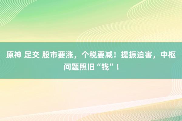 原神 足交 股市要涨,个税要减!提振迫害,中枢问题照旧“钱”!