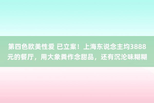 第四色欧美性爱 已立案!上海东说念主均3888元的餐厅,用大象粪作念甜品,还有沉沦味糊糊