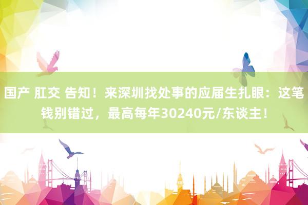 国产 肛交 告知!来深圳找处事的应届生扎眼:这笔钱别错过,最高每年30240元/东谈主!