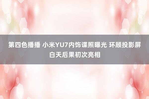 第四色播播 小米YU7内饰谍照曝光 环顾投影屏白天后果初次亮相