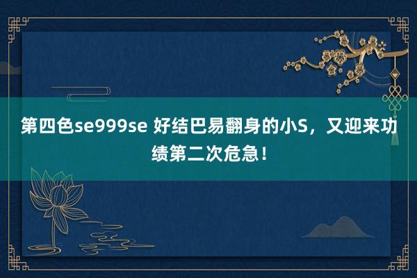 第四色se999se 好结巴易翻身的小S,又迎来功绩第二次危急!