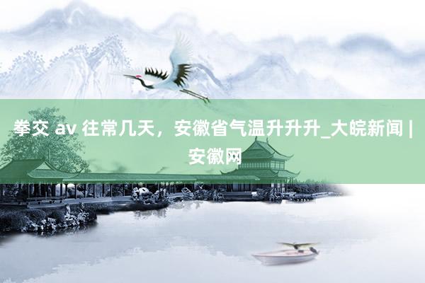 拳交 av 往常几天,安徽省气温升升升_大皖新闻 | 安徽网